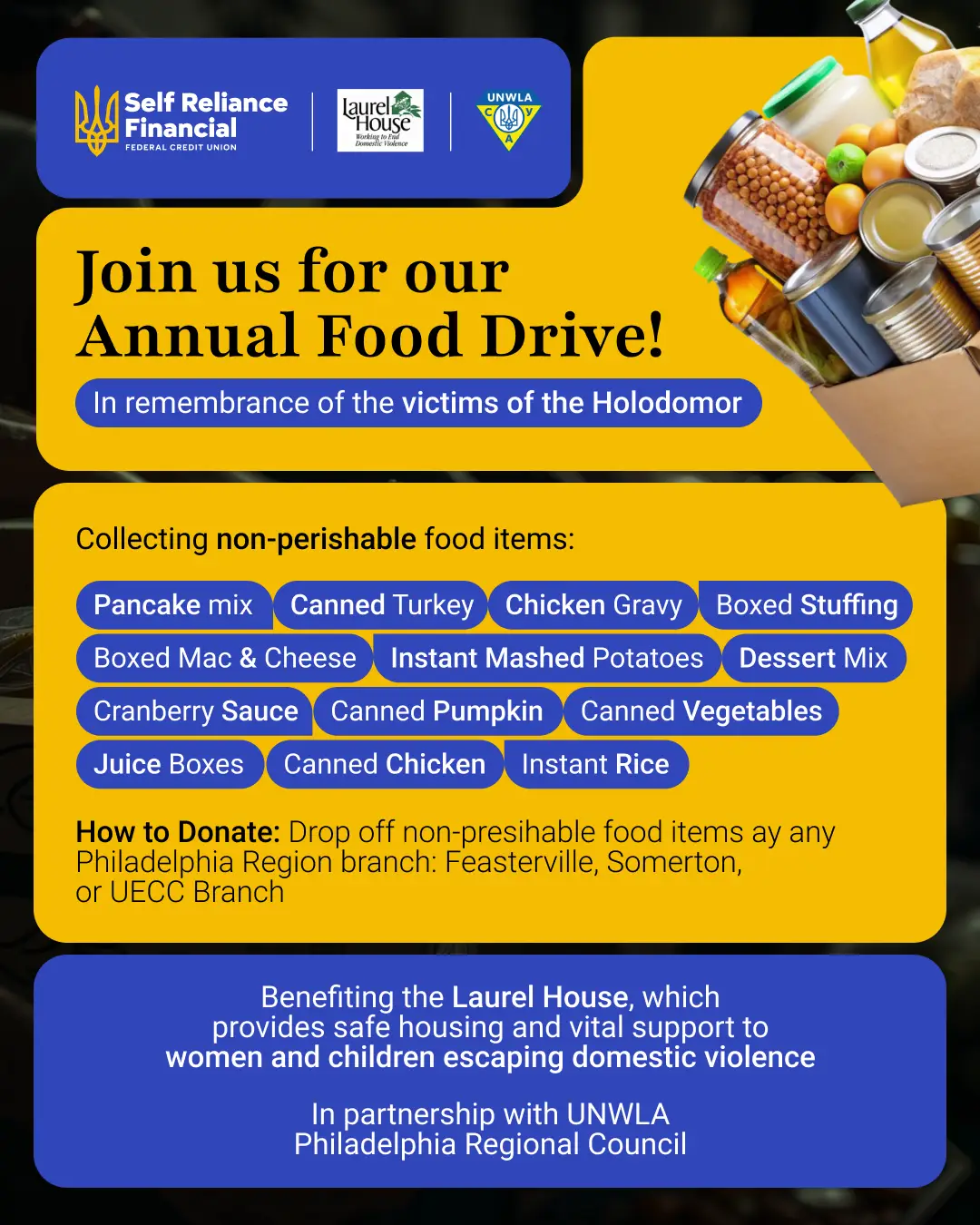 Join us for our Annual Food Drive! In remembrance of the victims of the Holodomor. Collecting non-perishable food items: Pancake Mix, Canned Turkey, Chicken gravy, Boxed stuffing, boxed mac and cheese, instant mashed potatoes, dessert mix, cranberry sauce, canned pumpkin, canned vegetables, juice boxes, canned chicken, instant rice. How to donate: Drop off non-perishable food items at any Philadelphia Region branch. Benefiting the Laurel House, which provides safe housing and vital support to women and children escaping domestic violence. In partnership with UNWLA Philadelphia Regional Council.